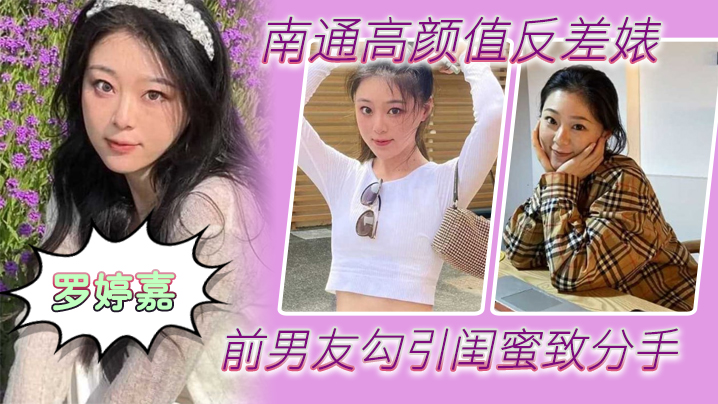 南通高颜值反差婊“罗婷嘉”前男友勾引闺蜜致分手，分手后还是炮友，随时叫出去随便玩