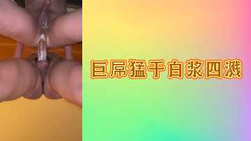 巨根狂捣白浆喷发 高潮迭起淫水四溅